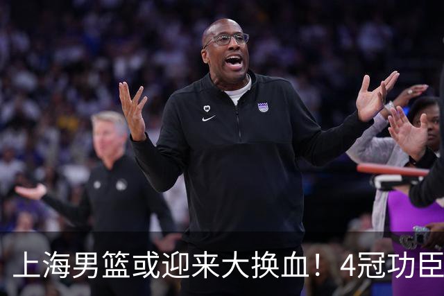 上海男篮或迎来大换血！4冠功臣体面告别？张镇麟将锁定D类合同