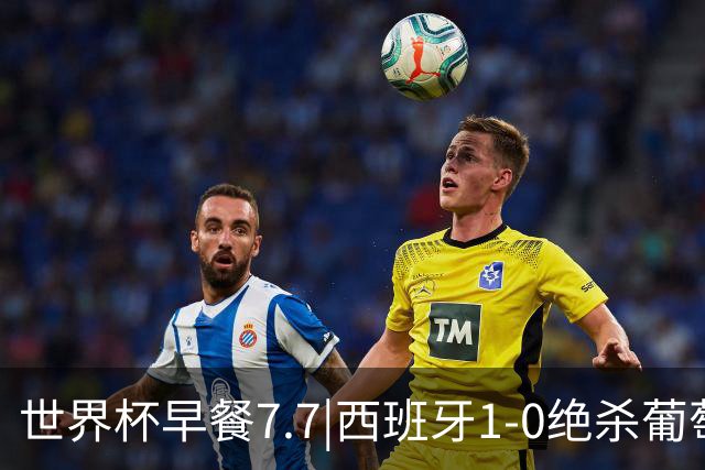 世界杯早餐7.7|西班牙1-0绝杀葡萄牙 中国男篮世预赛大胜中国台北