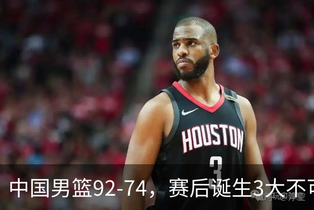 中国男篮92-74，赛后诞生3大不可思议，日本可以帮中国台北出线？