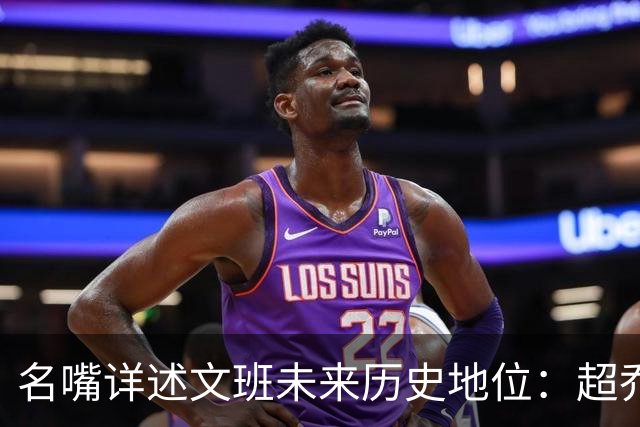 名嘴详述文班未来历史地位：超乔丹成GOAT概率2% 前10守门员25%