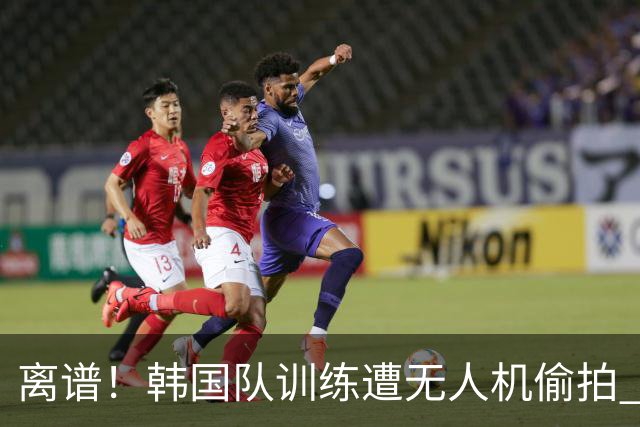 离谱！韩国队训练遭无人机偷拍 墨西哥军方击落后飞手逃离