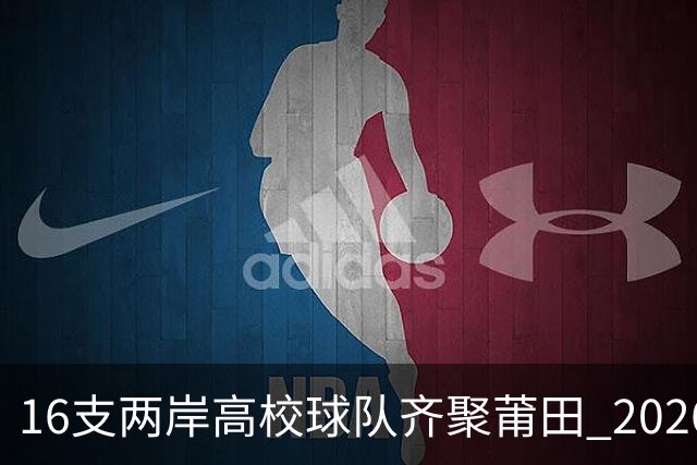 16支两岸高校球队齐聚莆田 2026海峡两岸大学生篮球赛7月18日开赛