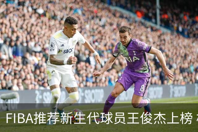 FIBA推荐新生代球员王俊杰上榜 杨瀚森有望成世界级球星