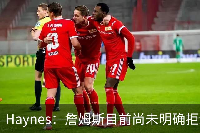 Haynes：詹姆斯目前尚未明确拒绝任何致电的球队 没给出明确答复